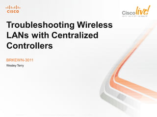 Troubleshooting Wireless
LANs with Centralized
Controllers
BRKEWN-3011
Wesley Terry




      BRKEWN-3011   © 2011 Cisco and/or its affiliates. All rights reserved.   Cisco Public   1
 