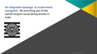 An Integrated campaign to create brand 
evangelists : Re-launching one of the 
world’s largest casual dining brands in 
India 
Private & Confidential 
 