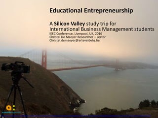 of 2011
Educational Entrepreneurship
A Silicon Valley study trip for
International Business Management students
IEEC Conference, Liverpool, UK, 2016
Christel De Maeyer Researcher – Lector
Christel.demaeyer@arteveldehs.be
 