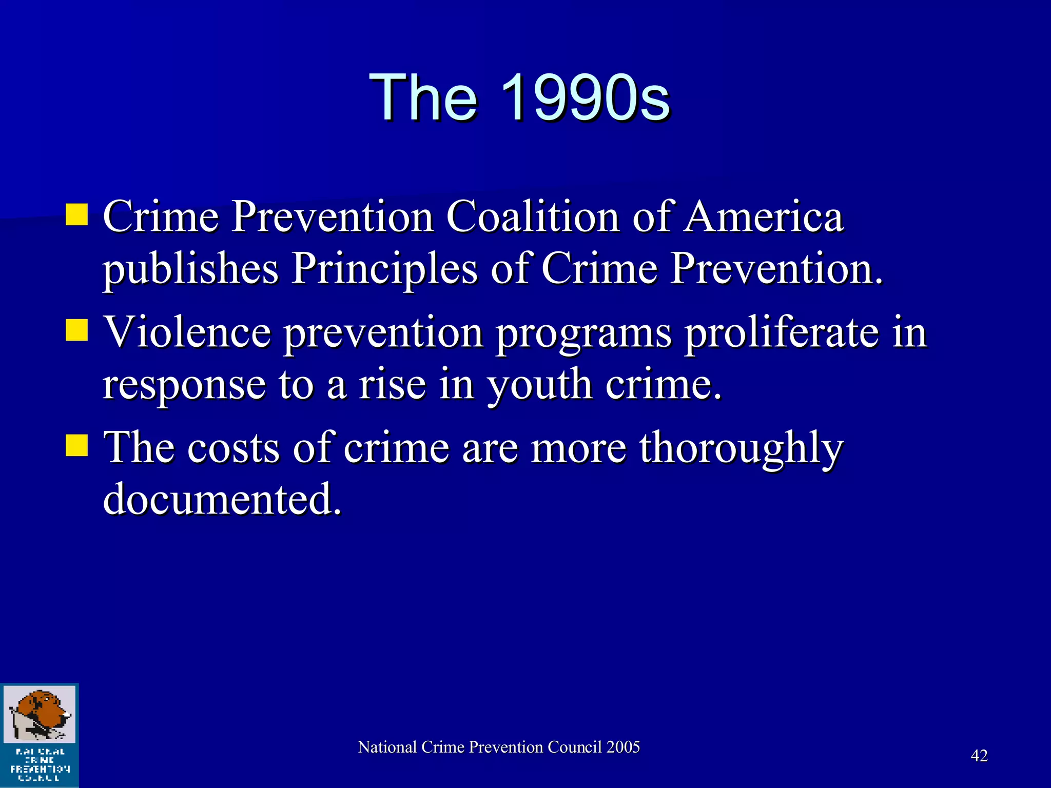The 1990s Crime Prevention Coalition of America publishes Principles of Crime Prevention. Violence prevention programs proliferate in response to a rise in youth crime. The costs of crime are more thoroughly documented. 