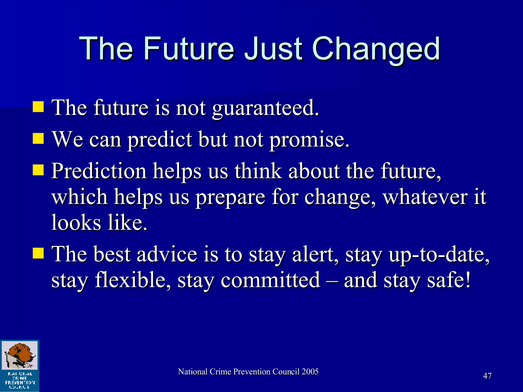 The Future Just Changed The future is not guaranteed. We can predict but not promise. Prediction helps us think about the future, which helps us prepare for change, whatever it looks like. The best advice is to stay alert, stay up-to-date, stay flexible, stay committed – and stay safe! 