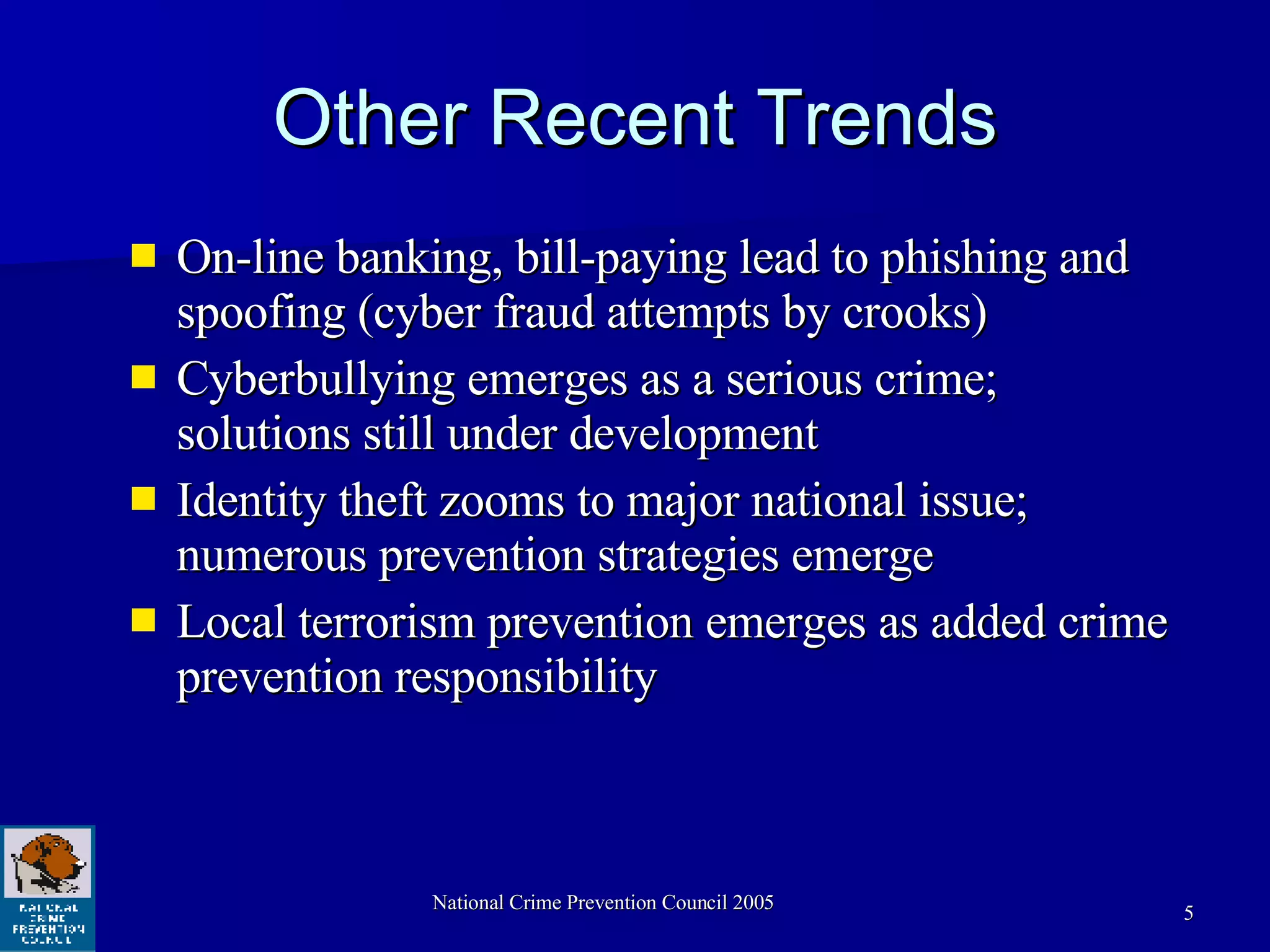 Other Recent Trends On-line banking, bill-paying lead to phishing and spoofing (cyber fraud attempts by crooks) Cyberbullying emerges as a serious crime; solutions still under development Identity theft zooms to major national issue; numerous prevention strategies emerge Local terrorism prevention emerges as added crime prevention responsibility 