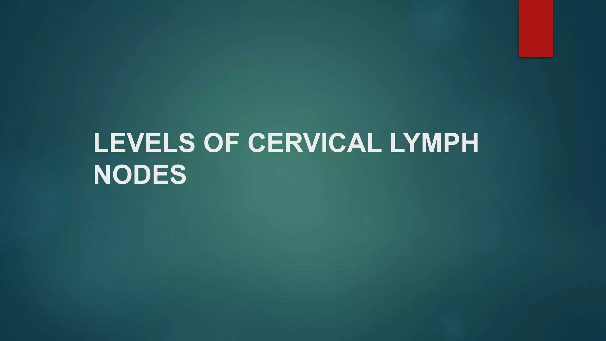 LEVELS OF CERVICAL LYMPH
NODES
 