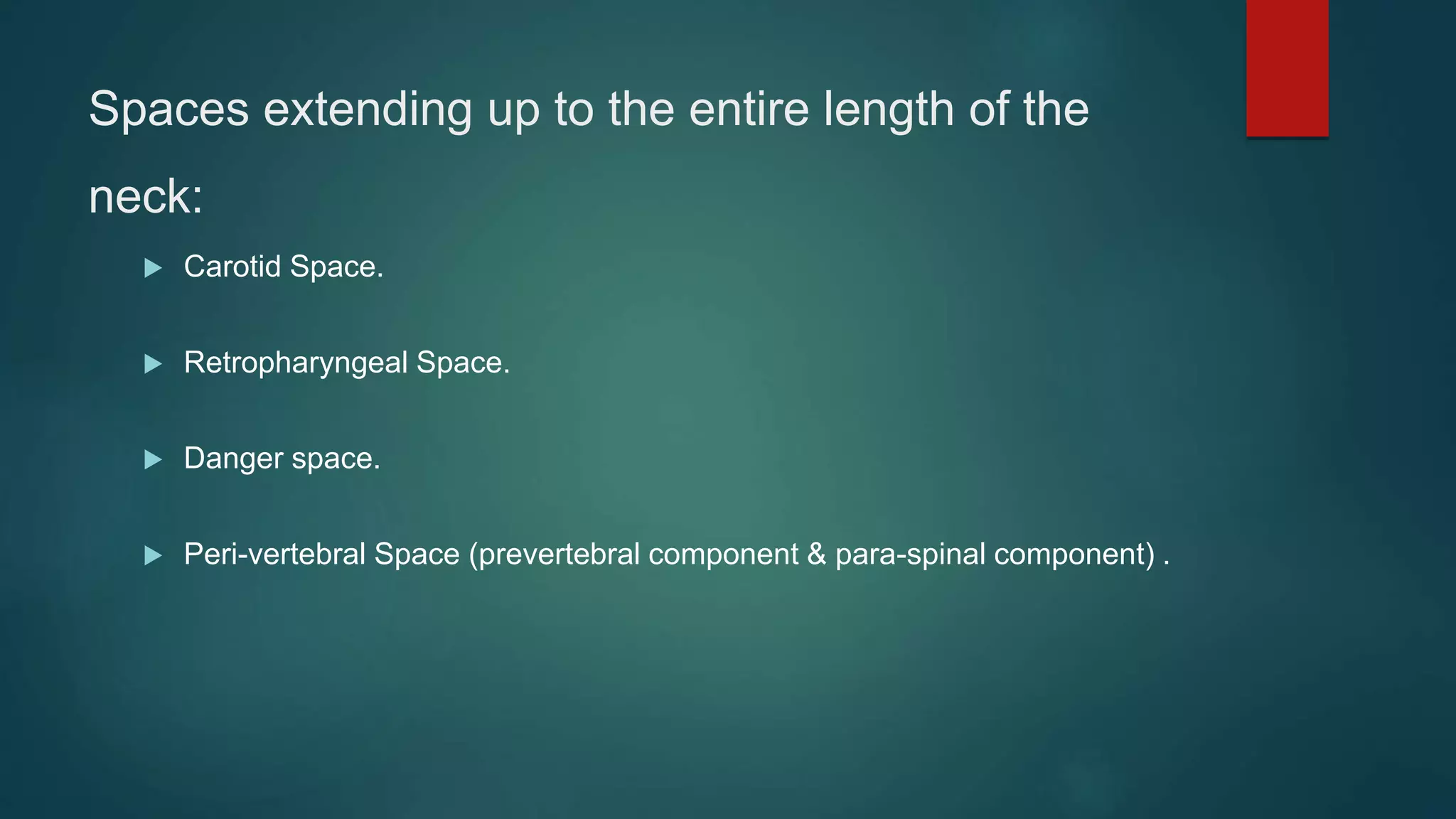 Spaces extending up to the entire length of the
neck:
 Carotid Space.
 Retropharyngeal Space.
 Danger space.
 Peri-vertebral Space (prevertebral component & para-spinal component) .
 