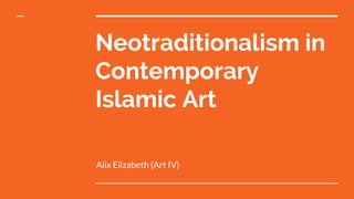 Neotraditionalism in
Contemporary
Islamic Art
Alix Elizabeth (Art IV)
 