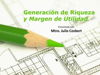 Generación de Riqueza
y Margen de Utilidad
Presentado por:
Mtro. Julio Cosbert
 