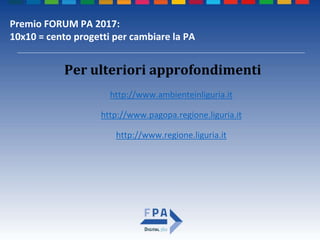Premio FORUM PA 2017:
10x10 = cento progetti per cambiare la PA
Per ulteriori approfondimenti
http://www.ambienteinliguria.it
http://www.pagopa.regione.liguria.it
http://www.regione.liguria.it
 