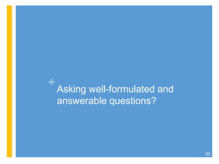 +
Asking well-formulated and
answerable questions?
20
 