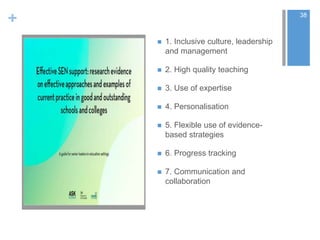 +
 1. Inclusive culture, leadership
and management
 2. High quality teaching
 3. Use of expertise
 4. Personalisation
 5. Flexible use of evidence-
based strategies
 6. Progress tracking
 7. Communication and
collaboration
38
 