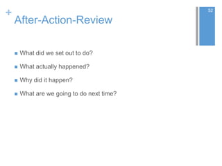 +
After-Action-Review
 What did we set out to do?
 What actually happened?
 Why did it happen?
 What are we going to do next time?
52
 