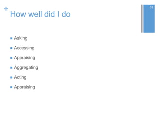 +
How well did I do
 Asking
 Accessing
 Appraising
 Aggregating
 Acting
 Appraising
63
 