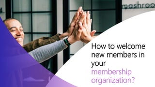 How to welcome
new members in
your
membership
organization?
 