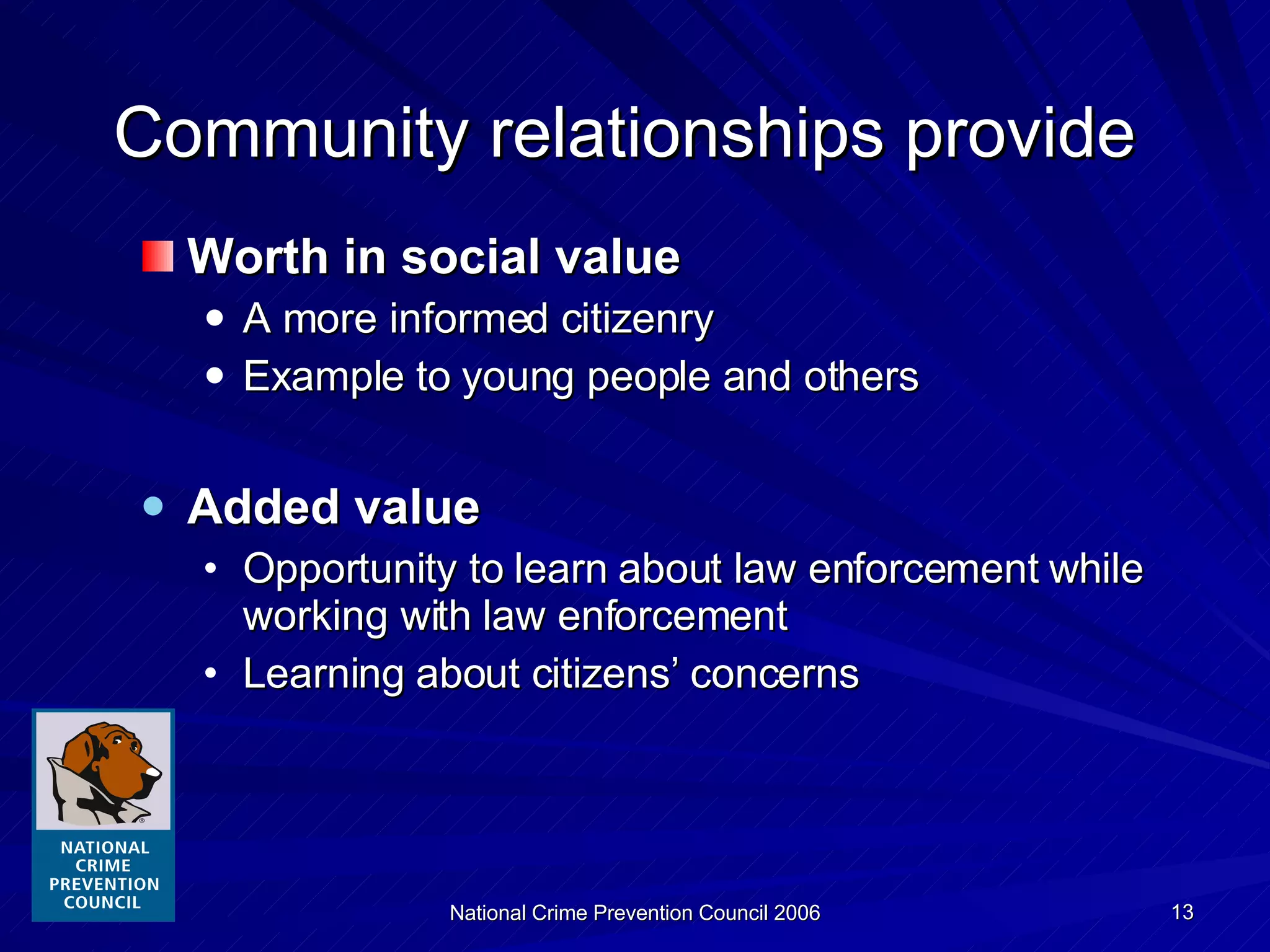 Community relationships provide Worth in social value A more informed citizenry Example to young people and others Added value Opportunity to learn about law enforcement while working with law enforcement Learning about citizens’ concerns 