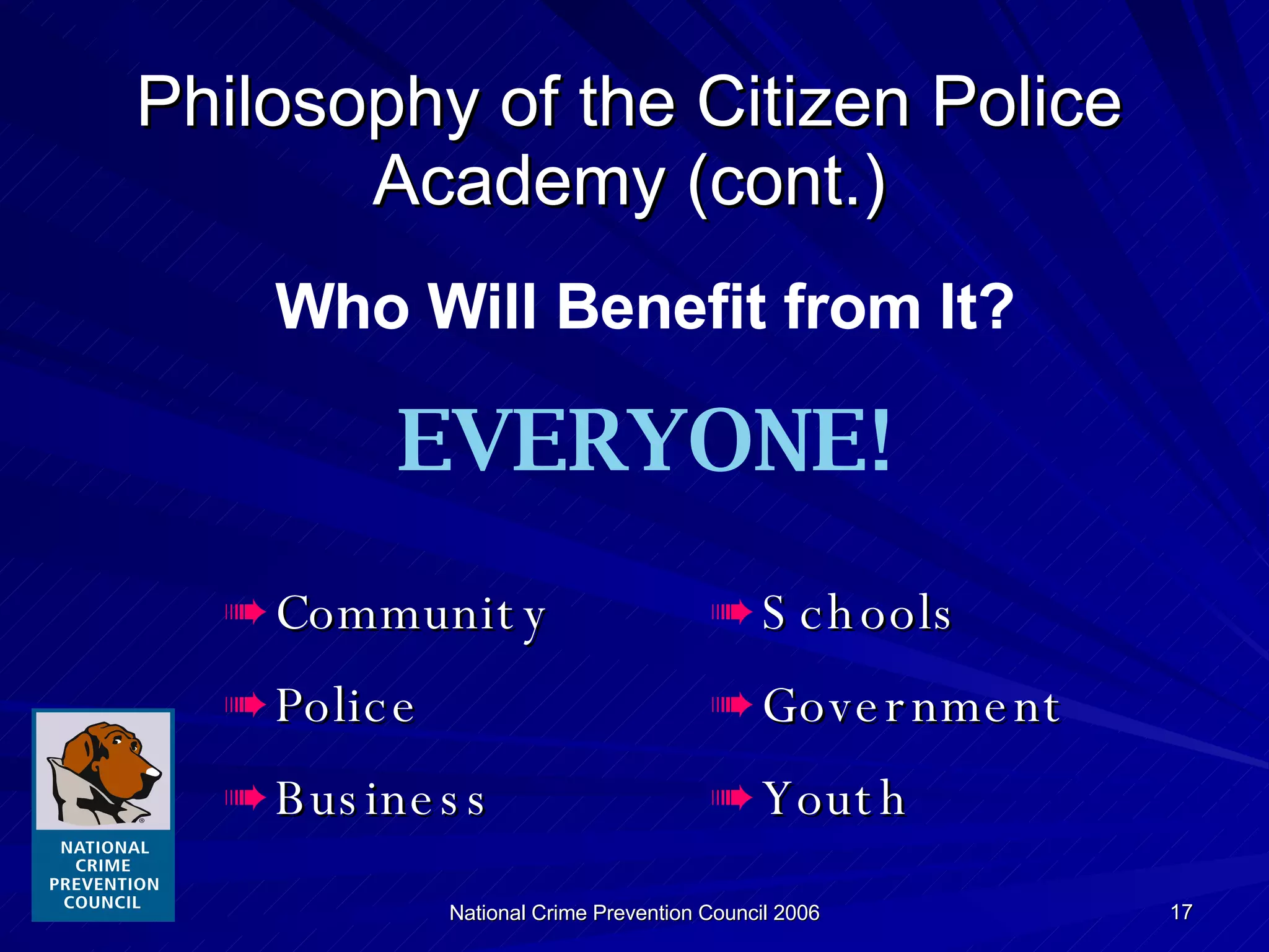 Philosophy of the Citizen Police Academy (cont.) Community Police Business Schools Government Youth Who Will Benefit from It? EVERYONE! 