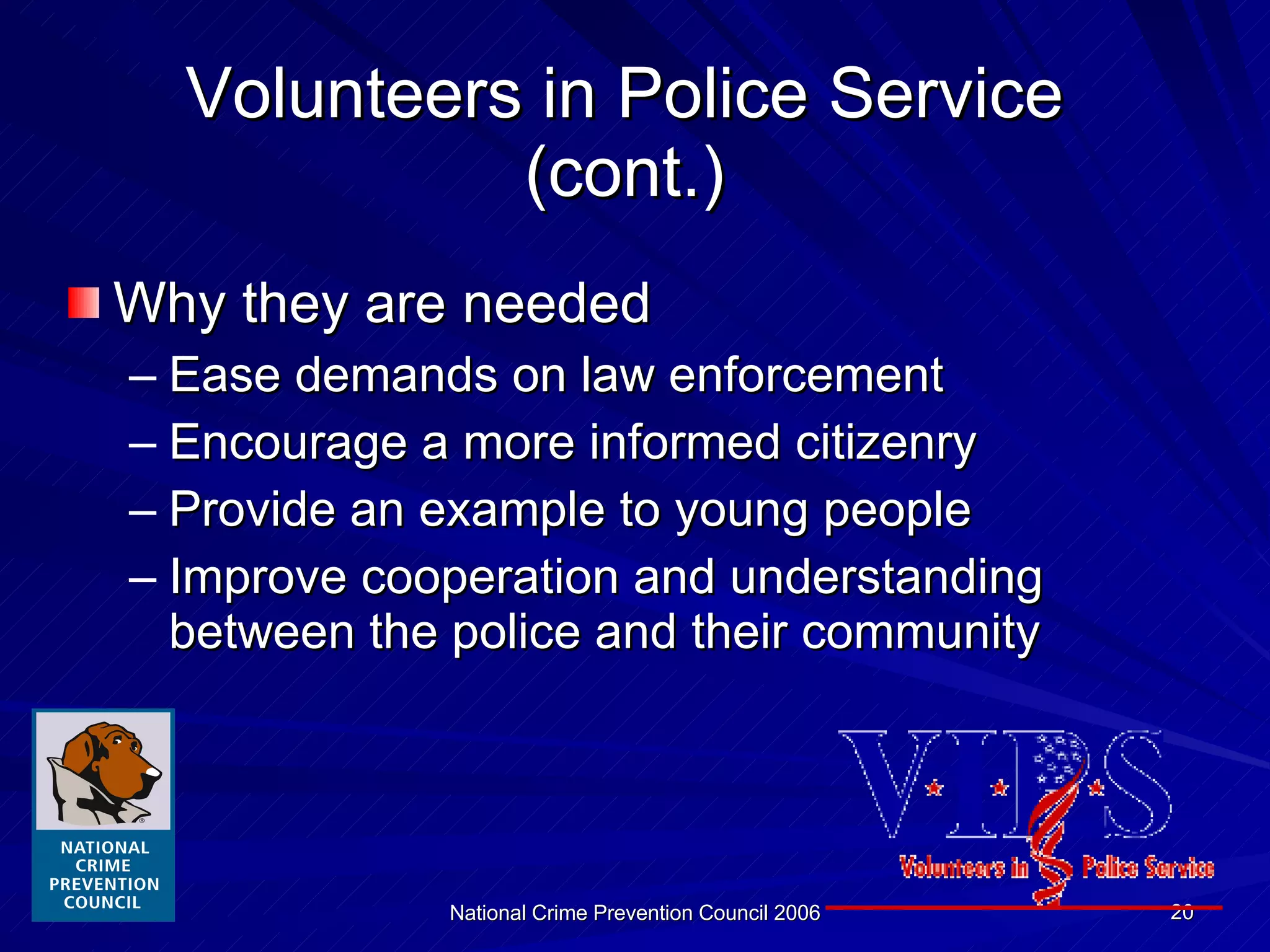 Volunteers in Police Service (cont.) Why they are needed Ease demands on law enforcement Encourage a more informed citizenry Provide an example to young people Improve cooperation and understanding between the police and their community 