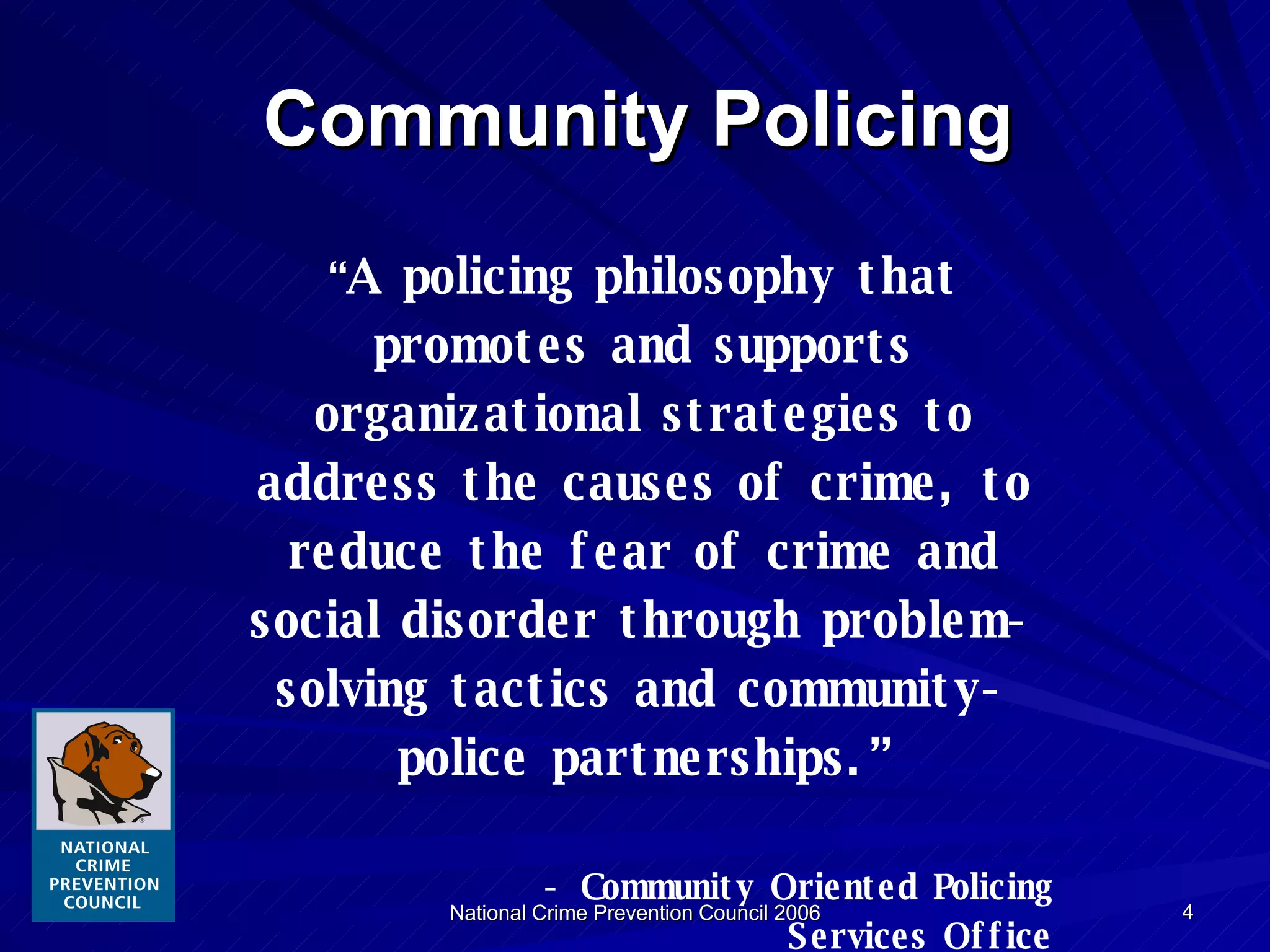 Community Policing “ A policing philosophy that promotes and supports organizational strategies to address the causes of crime, to reduce the fear of crime and social disorder through problem-solving tactics and community-police partnerships.” - Community Oriented Policing Services Office 