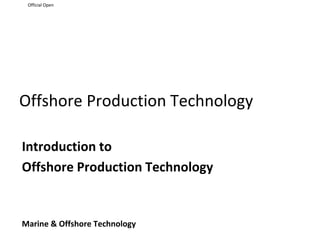Official Open
Offshore Production Technology
Introduction to
Offshore Production Technology
Marine & Offshore Technology
 