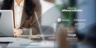 offerings
alliance solution
End to end Problem
Management solutions bundling
with Managed Services
(Desktop,Server & Mobile
Solution,Vendor Management,
Adhoc IT Project Management)
Alibaba Worldwide Cloud
Services - offers a integrated
suite of cloud products and
services that are reliable and
secure,to help you build cloud
infrastructure,
Google Street Virtual Tour
Getting 360° Street View is EASY
You call.We shot.It Goes Live!
 