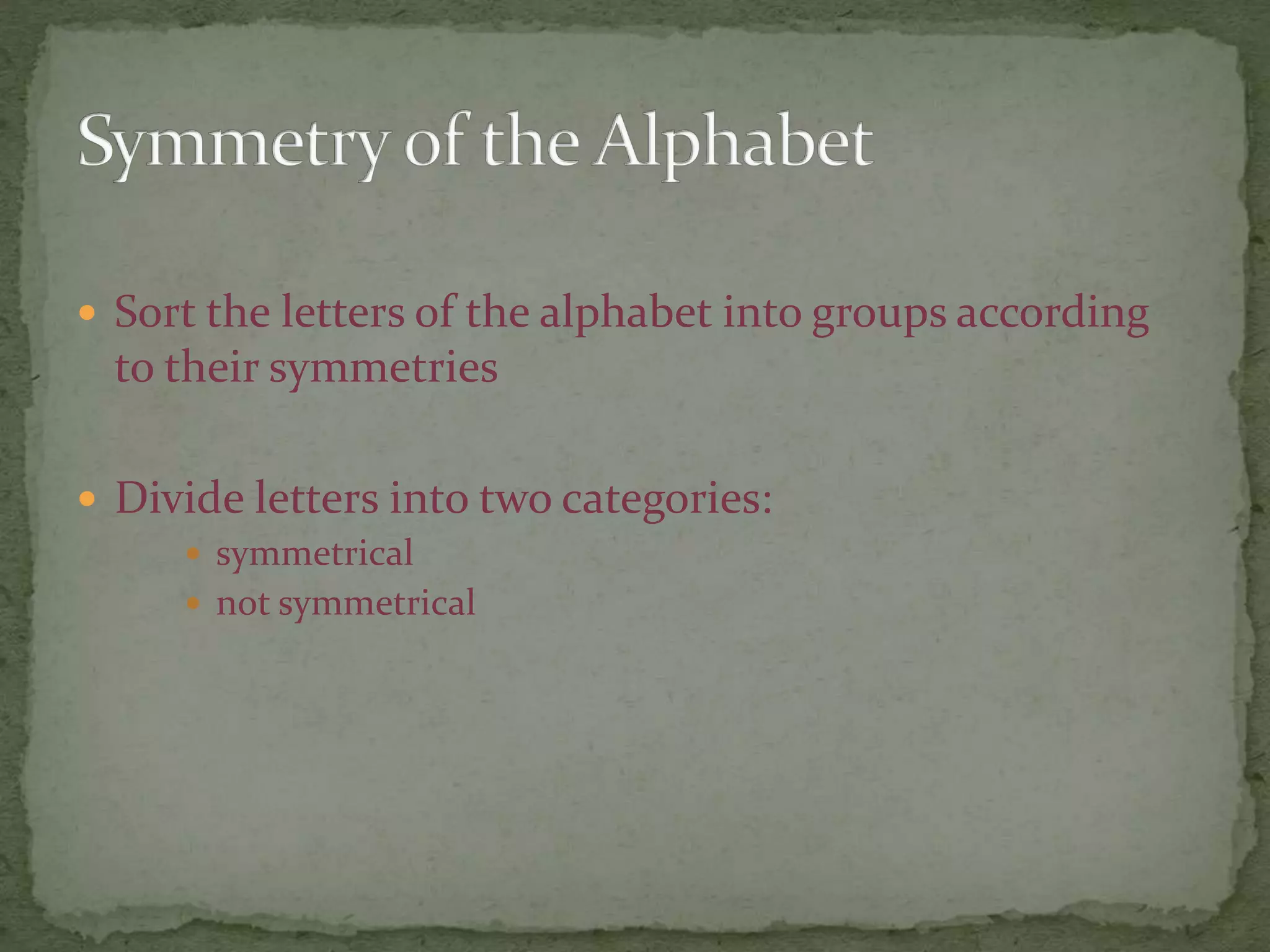  Sort the letters of the alphabet into groups according 
to their symmetries 
 Divide letters into two categories: 
 symmetrical 
 not symmetrical 
 