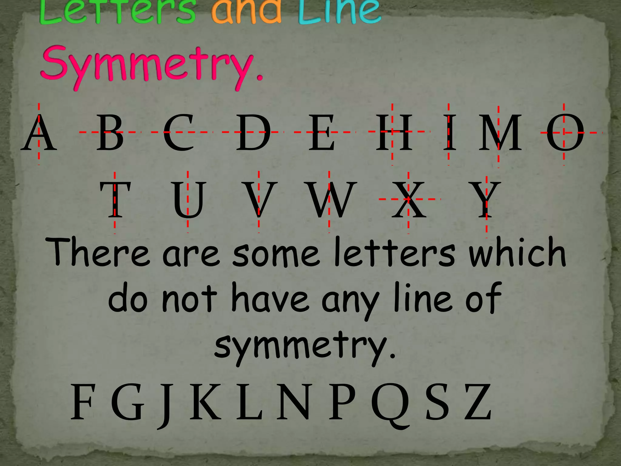 A B C D E 
H I M O 
T U V W X Y 
There are some letters which 
do not have any line of 
symmetry. 
F G J K L N P Q S Z 
 