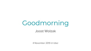 Goodmorning
Joost Wolzak
4 November 2019 @ Uber
 