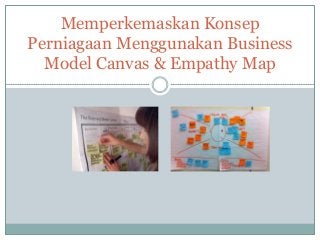 Memperkemaskan Konsep
Perniagaan Menggunakan Business
Model Canvas & Empathy Map
 