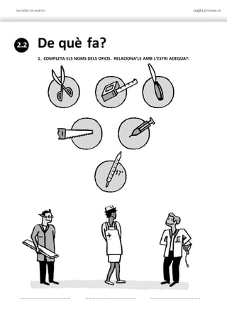QUI SÓN / DE QUÈFA? LLIÇÓ 2.2 PÀGINA19
De què fa?
1. COMPLETA ELS NOMS DELS OFICIS. RELACIONA’LS AMB L’ESTRI ADEQUAT:
................................... ................................... ...................................
2.2
 