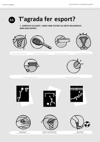 PÀGINA 46 LLIÇÓ 5.1 QUÈM’AGRADA / T’AGRADAFER ESPORT?
5.1 T’agrada fer esport?
1. COMPLETA ELS BUITS I UNEIX AMB FLETXES ELS MOTS RELACIONATS
AMB CADA ESPORT:
....................... ....................... ....................... .......................
....................... .......................
......n..e...d..a...r....... .e..n...c..i.s..t..e...l.l.a...r.. .......x..u...t..a..r.......
 
