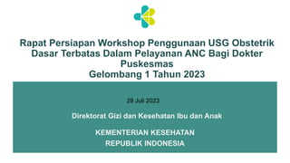 Direktorat Gizi dan Kesehatan Ibu dan Anak
Rapat Persiapan Workshop Penggunaan USG Obstetrik
Dasar Terbatas Dalam Pelayanan ANC Bagi Dokter
Puskesmas
Gelombang 1 Tahun 2023
KEMENTERIAN KESEHATAN
REPUBLIK INDONESIA
28 Juli 2023
 
