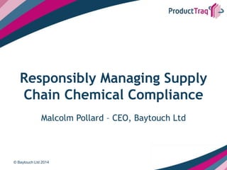 Responsibly Managing Supply
Chain Chemical Compliance
Malcolm Pollard – CEO, Baytouch Ltd
© Baytouch Ltd 2014
 