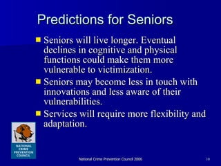 Predictions for Seniors  Seniors will live longer. Eventual declines in cognitive and physical functions could make them more vulnerable to victimization.  Seniors may become less in touch with innovations and less aware of their vulnerabilities.  Services will require more flexibility and adaptation.  
