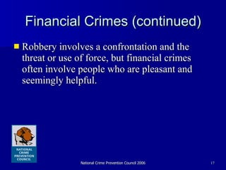 Financial Crimes (continued) Robbery involves a confrontation and the threat or use of force, but financial crimes often involve people who are pleasant and seemingly helpful. 