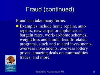 Fraud (continued) Fraud can take many forms. Examples include home repairs, auto repairs, new carpet or appliances at bargain rates, work-at-home schemes, weight loss and similar health-related programs, stock and related investments, overseas investments, overseas lottery prizes, amazing deals on commodities trades, and more. 