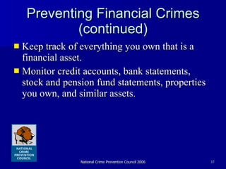 Preventing Financial Crimes (continued) Keep track of everything you own that is a financial asset.  Monitor credit accounts, bank statements, stock and pension fund statements, properties you own, and similar assets.  