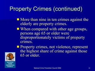 Property Crimes (continued)  More than nine in ten crimes against the elderly are property crimes. When compared with other age groups, persons age 65 or older were disproportionately victims of property crimes.  Property crimes, not violence, represent the highest share of crime against those 65 or older.  