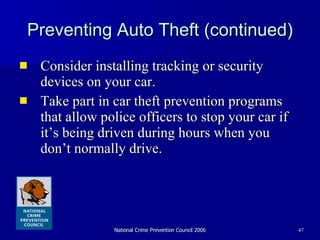 Preventing Auto Theft (continued) Consider installing tracking or security devices on your car. Take part in car theft prevention programs that allow police officers to stop your car if it’s being driven during hours when you don’t normally drive. 