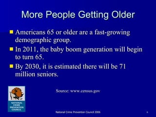 More People Getting Older Americans 65 or older are a fast-growing demographic group.  In 2011, the baby boom generation will begin to turn 65. By 2030, it is estimated there will be 71 million seniors. Source: www.census.gov 