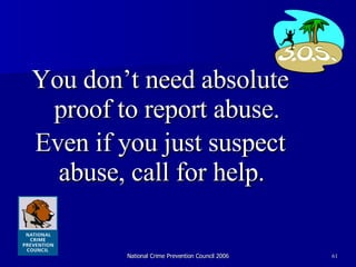 You don’t need absolute proof to report abuse. Even if you just suspect abuse, call for help.  