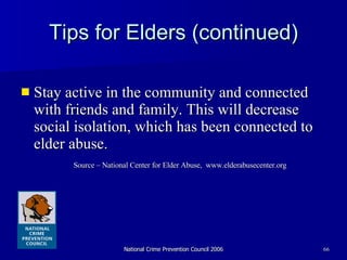 Tips for Elders (continued) Stay active in the community and connected with friends and family. This will decrease social isolation, which has been connected to elder abuse.  Source – National Center for Elder Abuse,  www.elderabusecenter.org 