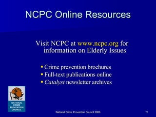 NCPC Online Resources Visit NCPC at  www.ncpc.org  for information on Elderly Issues Crime prevention brochures Full-text publications online Catalyst  newsletter archives 