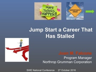 Jump Start a Career That
Has Stalled
Joan M. Falcone
Program Manager
Northrop Grumman Corporation
SWE National Conference 27 October 2016
 