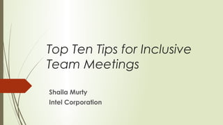 Top Ten Tips for Inclusive
Team Meetings
Shaila Murty
Intel Corporation
 
