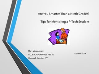 AreYou SmarterThan a Ninth Grader?
Tips for Mentoring a P-Tech Student
October 2016
Mary Westermann
GLOBALFOUNDRIES Fab 10
Hopewell Junction, NY
 