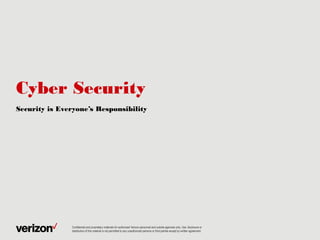 Confidential and proprietary materials for authorized Verizon personnel and outside agencies only. Use, disclosure or
distribution of this material is not permitted to any unauthorized persons or third parties except by written agreement.
Cyber Security
Security is Everyone’s Responsibility
 