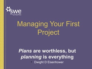 Managing Your First
Project
Plans are worthless, but
planning is everything
• Dwight D Eisenhower
 