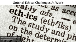 Gotcha! Ethical Challenges At Work
Shawna Filipenko, Senior Engineer
Rockwell Automation
October 2016
 