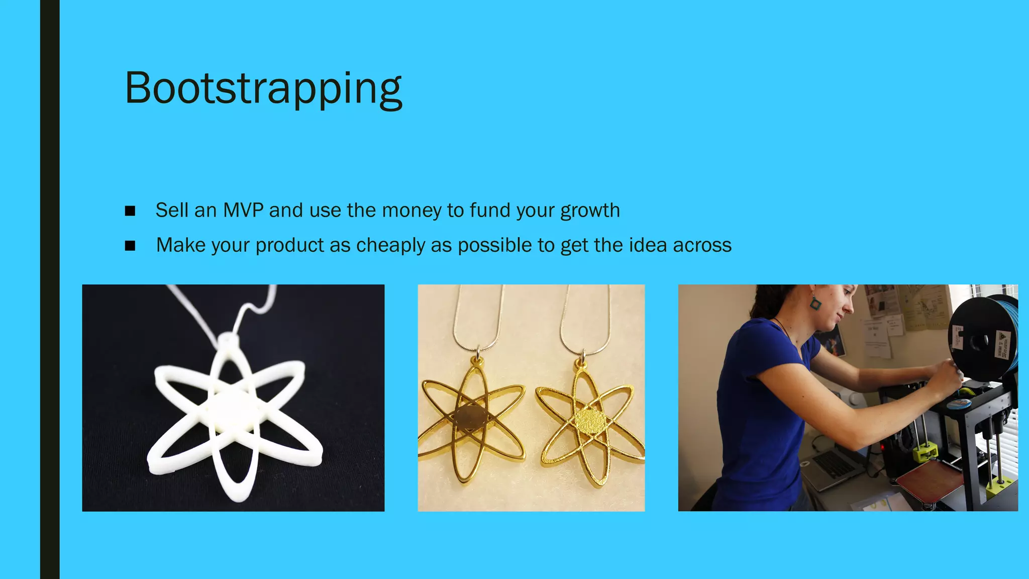 Bootstrapping
■ Sell an MVP and use the money to fund your growth
■ Make your product as cheaply as possible to get the idea across
 