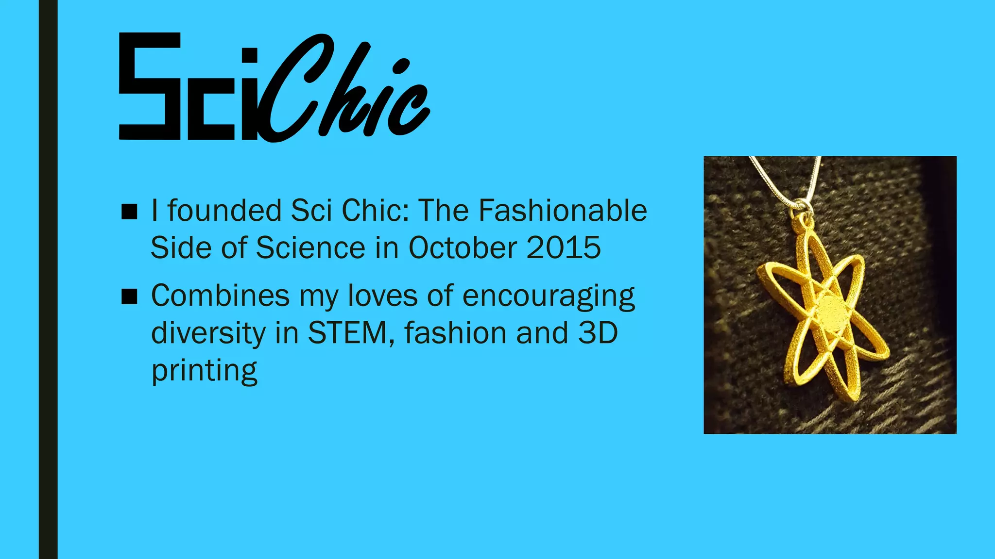 ■ I founded Sci Chic: The Fashionable
Side of Science in October 2015
■ Combines my loves of encouraging
diversity in STEM, fashion and 3D
printing
 
