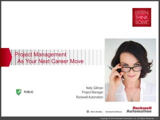 PUBLIC
Copyright © 2016 Rockwell Automation, Inc. All Rights Reserved. 1
Project Management
As Your Next Career Move
Nelly Gillman
Project Manager
Rockwell Automation
 