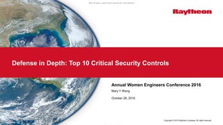 Copyright © 2016 Raytheon Company. All rights reserved.
Defense in Depth: Top 10 Critical Security Controls
Mary Y Wang
October 28, 2016
Non-Export controlled technical information
N o n - e x p o r t c o n t r o l l e d t e c h n i c a l i n f o r m a t i o n
Annual Women Engineers Conference 2016
 